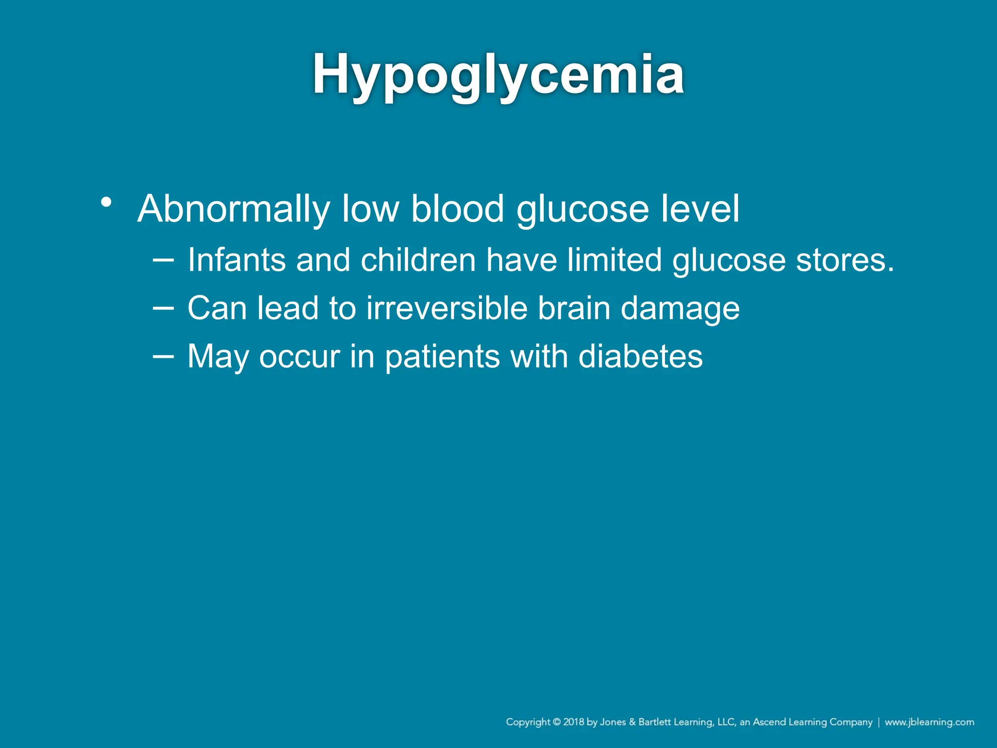 Hypoglycemia
• Abnormally low blood glucose level
− Infants and children have limited glucose stores.
− Can lead to irreversible brain damage
− May occur in patients with diabetes
 