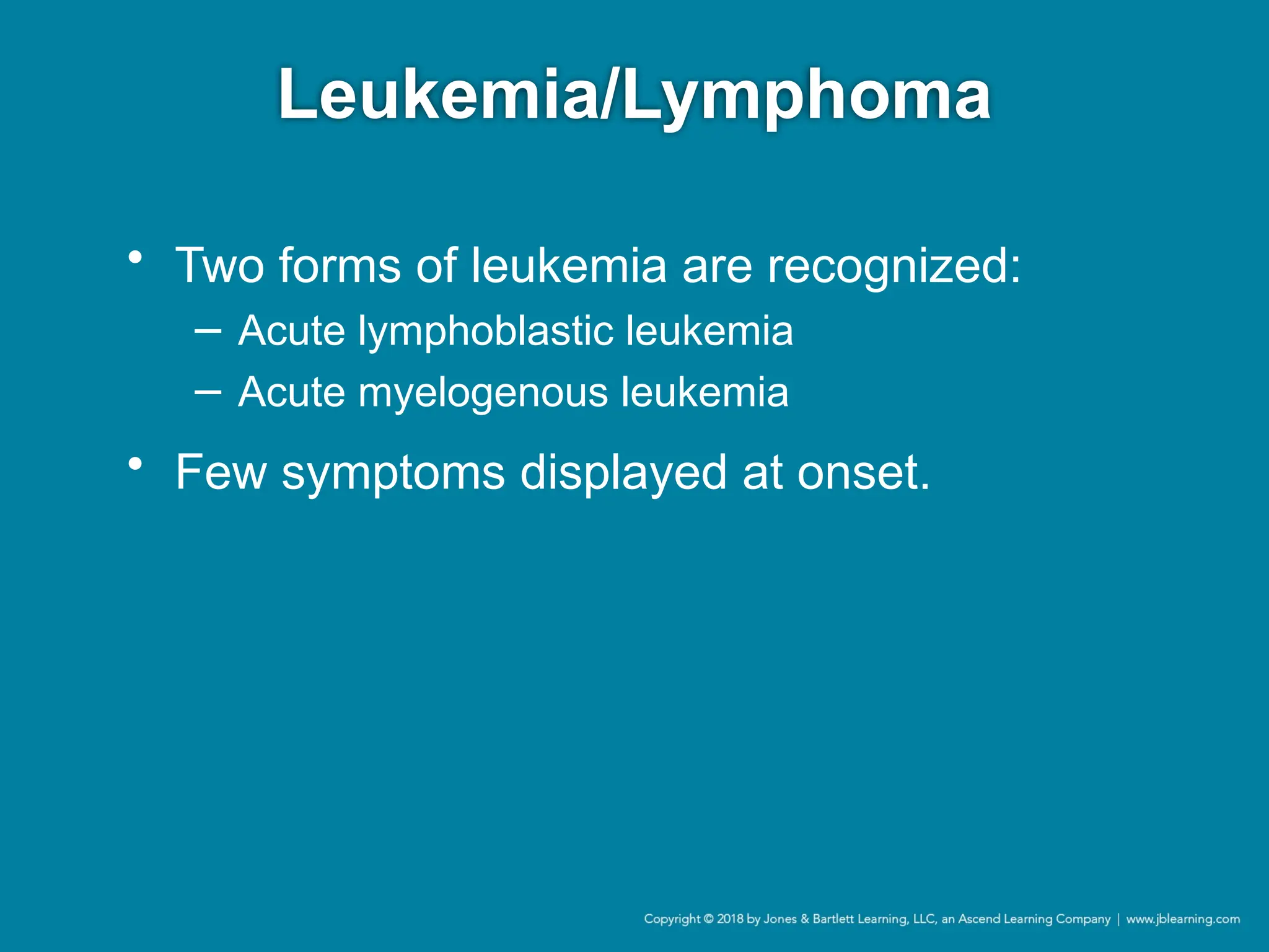 Leukemia/Lymphoma
• Two forms of leukemia are recognized:
− Acute lymphoblastic leukemia
− Acute myelogenous leukemia
• Few symptoms displayed at onset.
 
