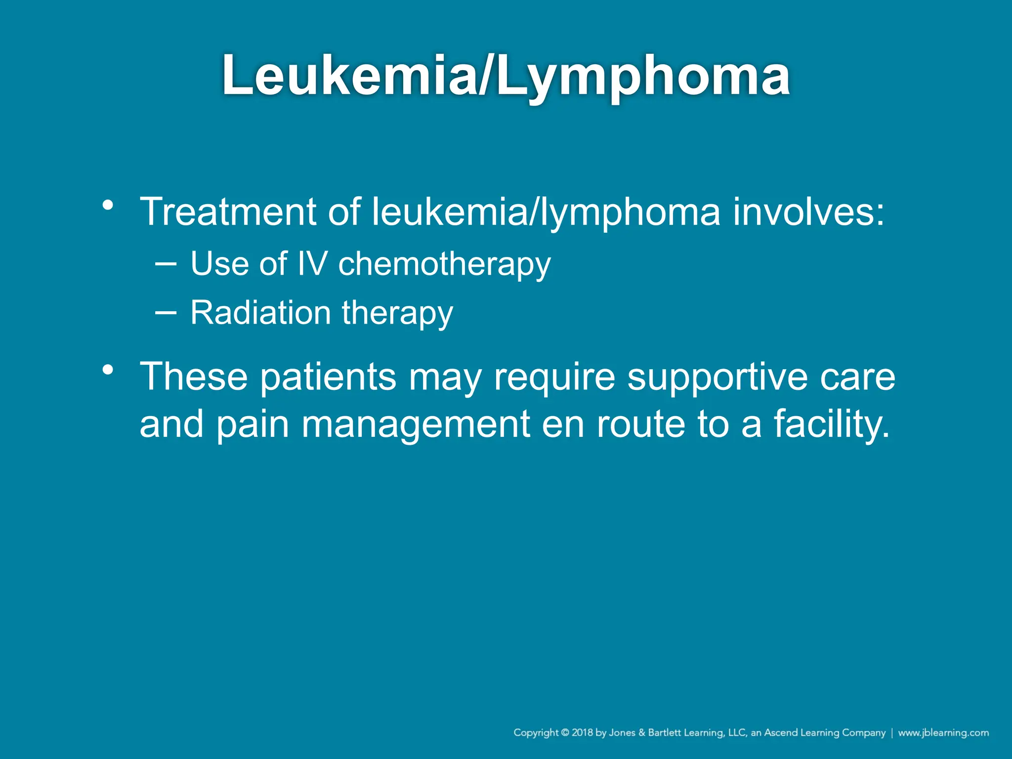 Leukemia/Lymphoma
• Treatment of leukemia/lymphoma involves:
− Use of IV chemotherapy
− Radiation therapy
• These patients may require supportive care
and pain management en route to a facility.
 