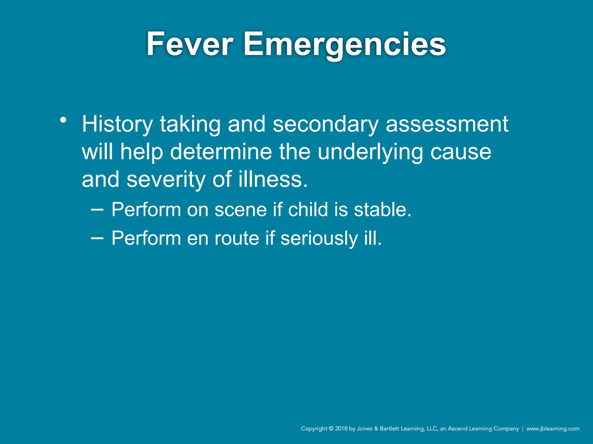 Fever Emergencies
• History taking and secondary assessment
will help determine the underlying cause
and severity of illness.
− Perform on scene if child is stable.
− Perform en route if seriously ill.
 