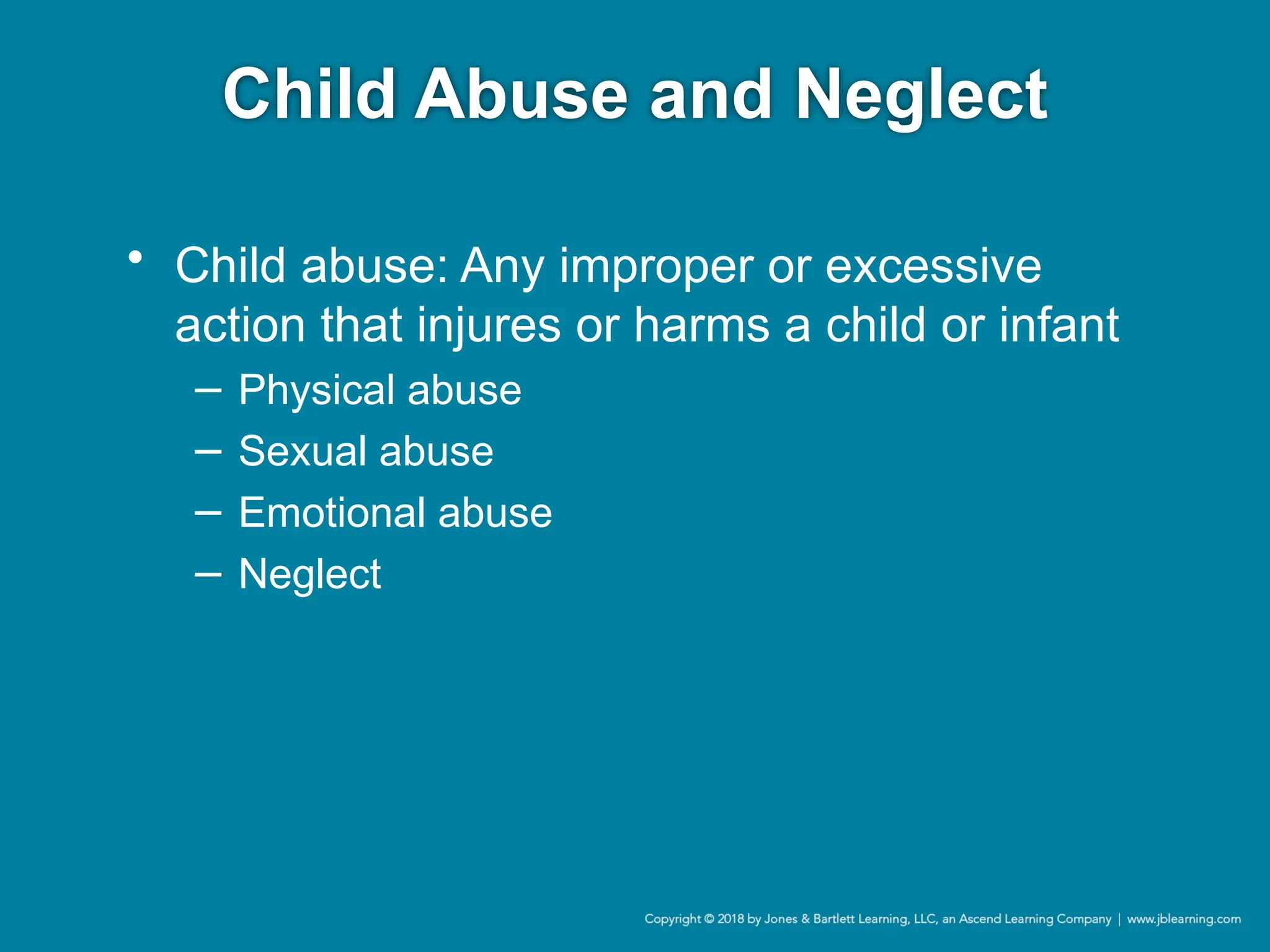 Child Abuse and Neglect
• Child abuse: Any improper or excessive
action that injures or harms a child or infant
− Physical abuse
− Sexual abuse
− Emotional abuse
− Neglect
 