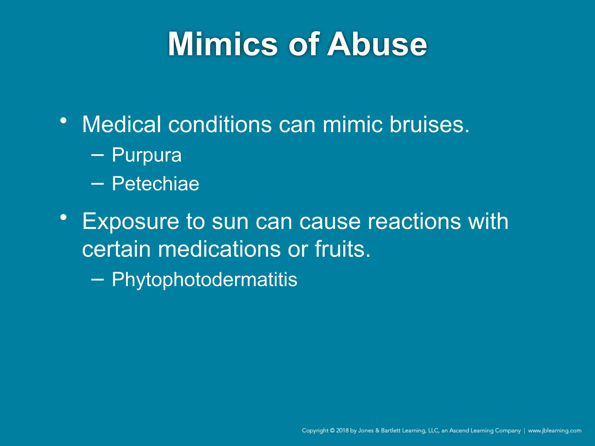 Mimics of Abuse
• Medical conditions can mimic bruises.
− Purpura
− Petechiae
• Exposure to sun can cause reactions with
certain medications or fruits.
− Phytophotodermatitis
 