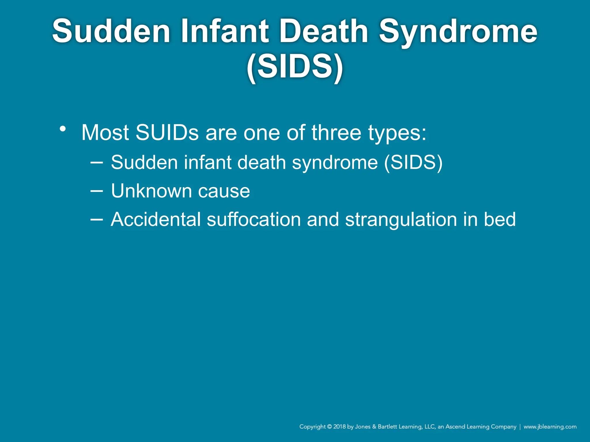 Sudden Infant Death Syndrome
(SIDS)
• Most SUIDs are one of three types:
− Sudden infant death syndrome (SIDS)
− Unknown cause
− Accidental suffocation and strangulation in bed
 