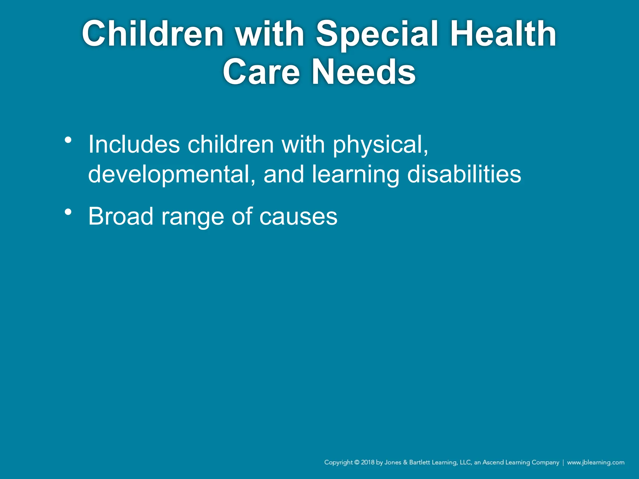 Children with Special Health
Care Needs
• Includes children with physical,
developmental, and learning disabilities
• Broad range of causes
 