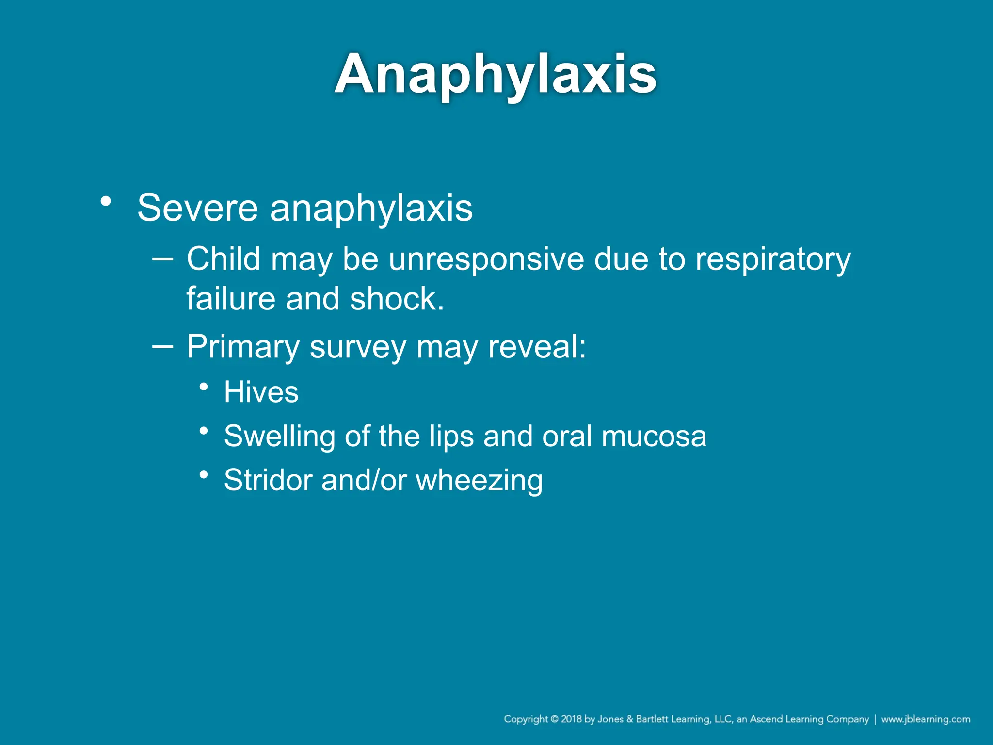 Anaphylaxis
• Severe anaphylaxis
− Child may be unresponsive due to respiratory
failure and shock.
− Primary survey may reveal:
• Hives
• Swelling of the lips and oral mucosa
• Stridor and/or wheezing
 