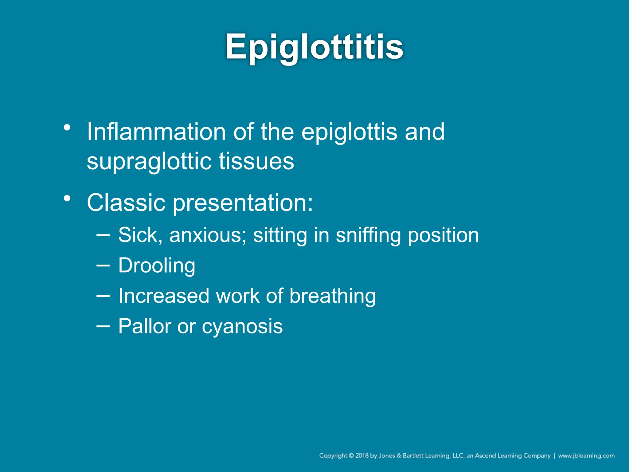 Epiglottitis
• Inflammation of the epiglottis and
supraglottic tissues
• Classic presentation:
− Sick, anxious; sitting in sniffing position
− Drooling
− Increased work of breathing
− Pallor or cyanosis
 