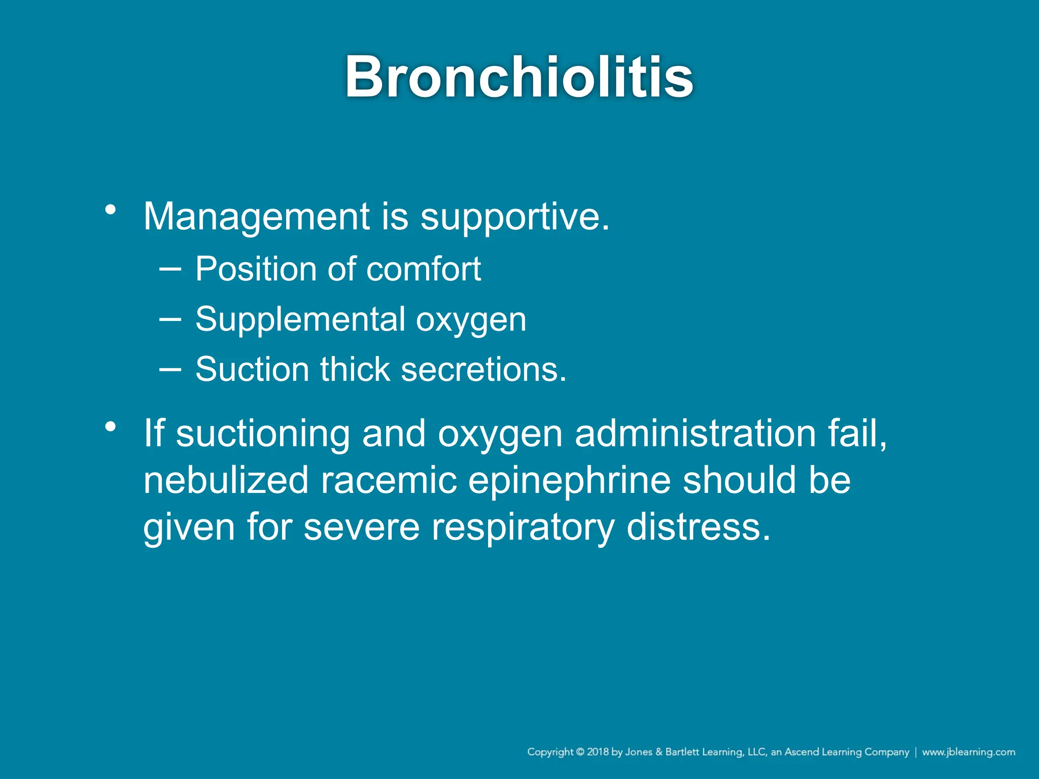 Bronchiolitis
• Management is supportive.
− Position of comfort
− Supplemental oxygen
− Suction thick secretions.
• If suctioning and oxygen administration fail,
nebulized racemic epinephrine should be
given for severe respiratory distress.
 