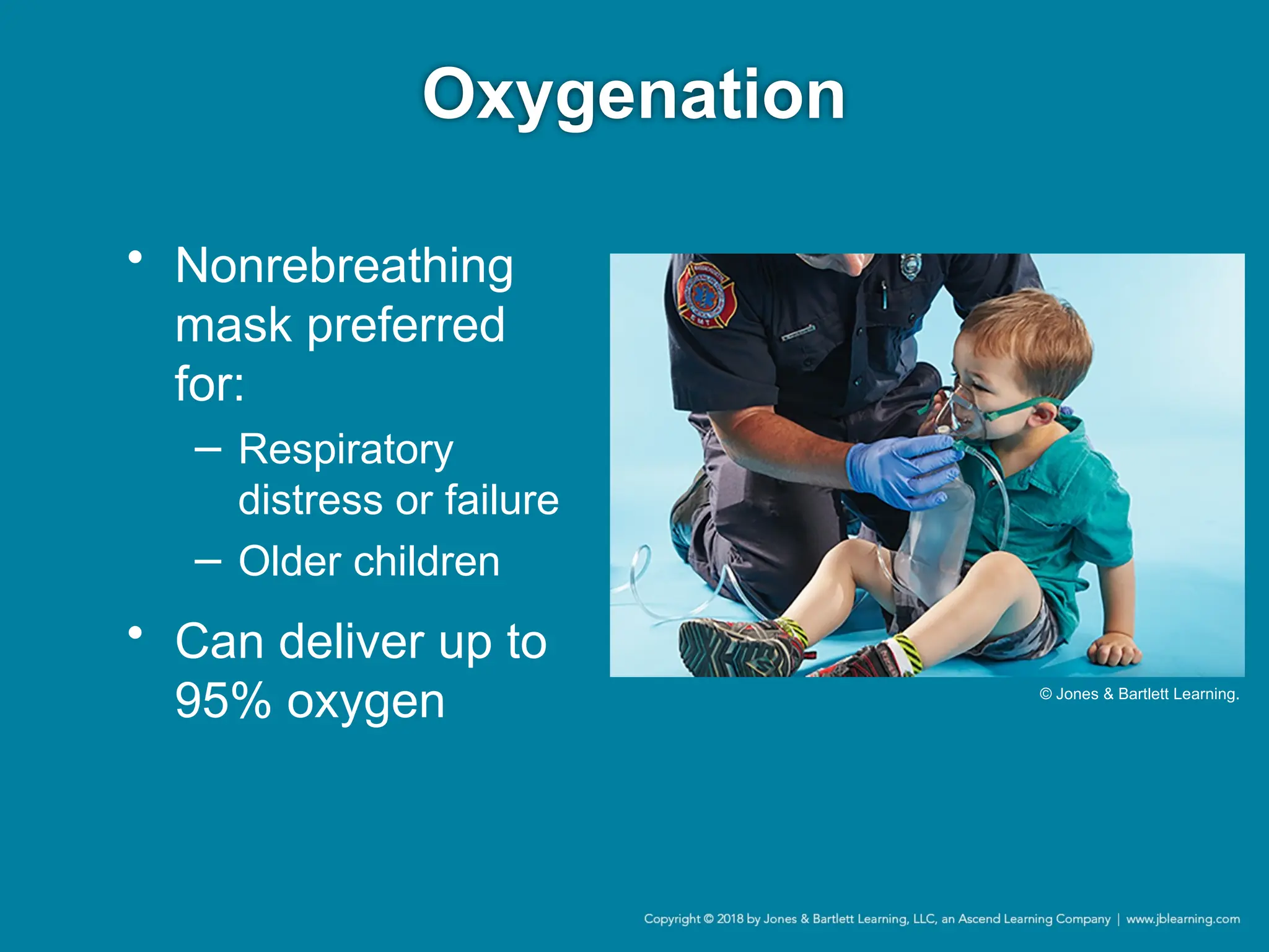 Oxygenation
• Nonrebreathing
mask preferred
for:
− Respiratory
distress or failure
− Older children
• Can deliver up to
95% oxygen © Jones & Bartlett Learning.
 