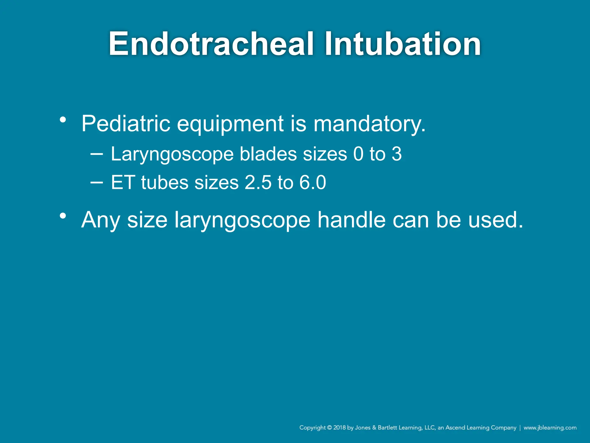 Endotracheal Intubation
• Pediatric equipment is mandatory.
− Laryngoscope blades sizes 0 to 3
− ET tubes sizes 2.5 to 6.0
• Any size laryngoscope handle can be used.
 