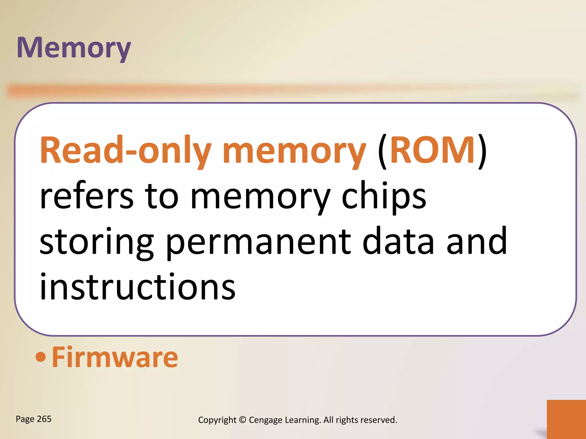 Memory
Read-only memory (ROM)
refers to memory chips
storing permanent data and
instructions
•Firmware
Copyright © Cengage Learning. All rights reserved.Page 265
 