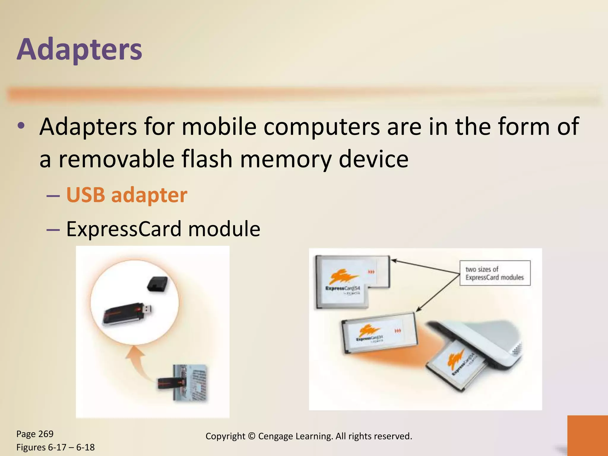 Adapters
• Adapters for mobile computers are in the form of
a removable flash memory device
– USB adapter
– ExpressCard module
Copyright © Cengage Learning. All rights reserved.Page 269
Figures 6-17 – 6-18
 