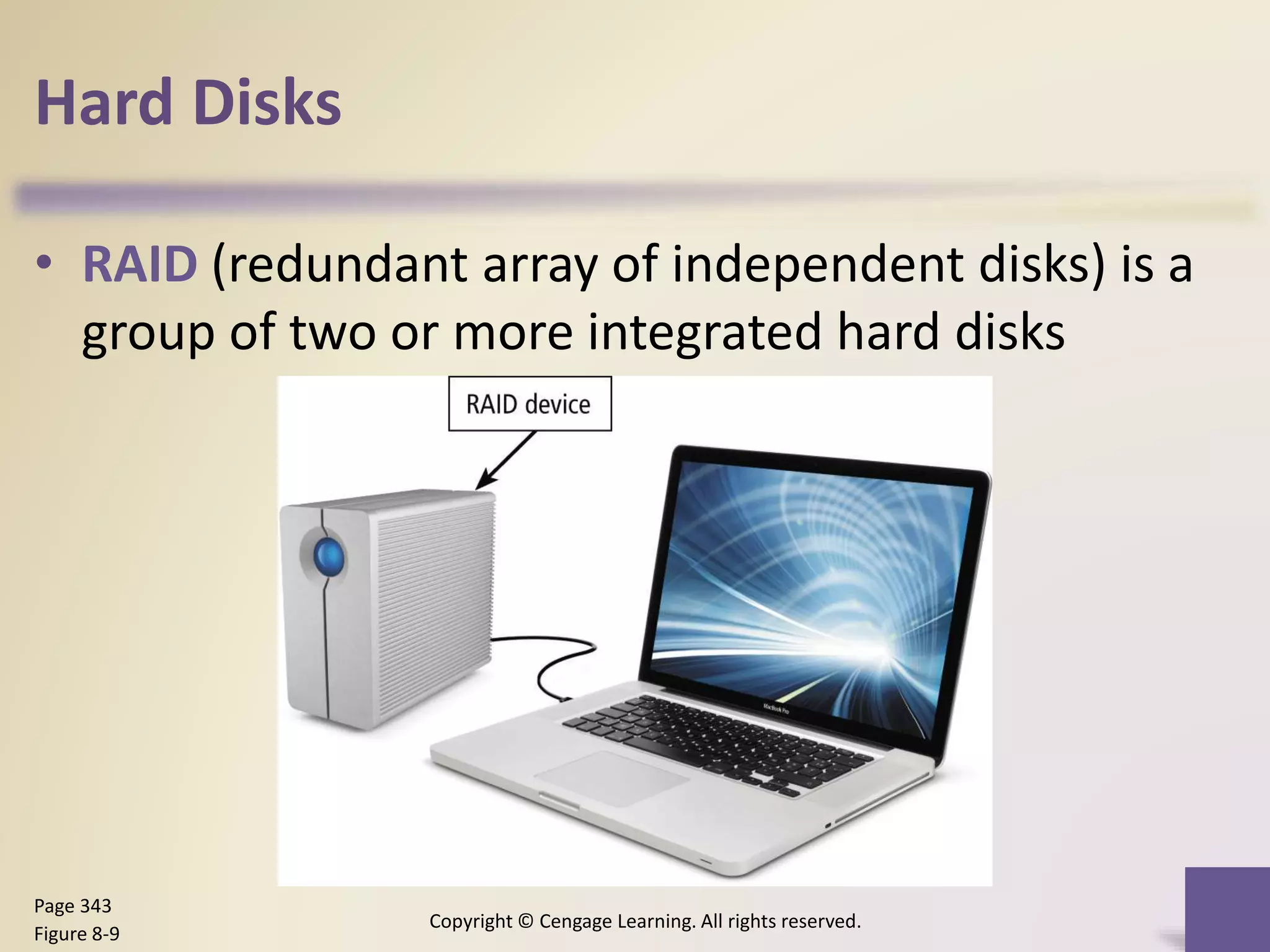Hard Disks
• RAID (redundant array of independent disks) is a
group of two or more integrated hard disks
Copyright © Cengage Learning. All rights reserved.
Page 343
Figure 8-9
 