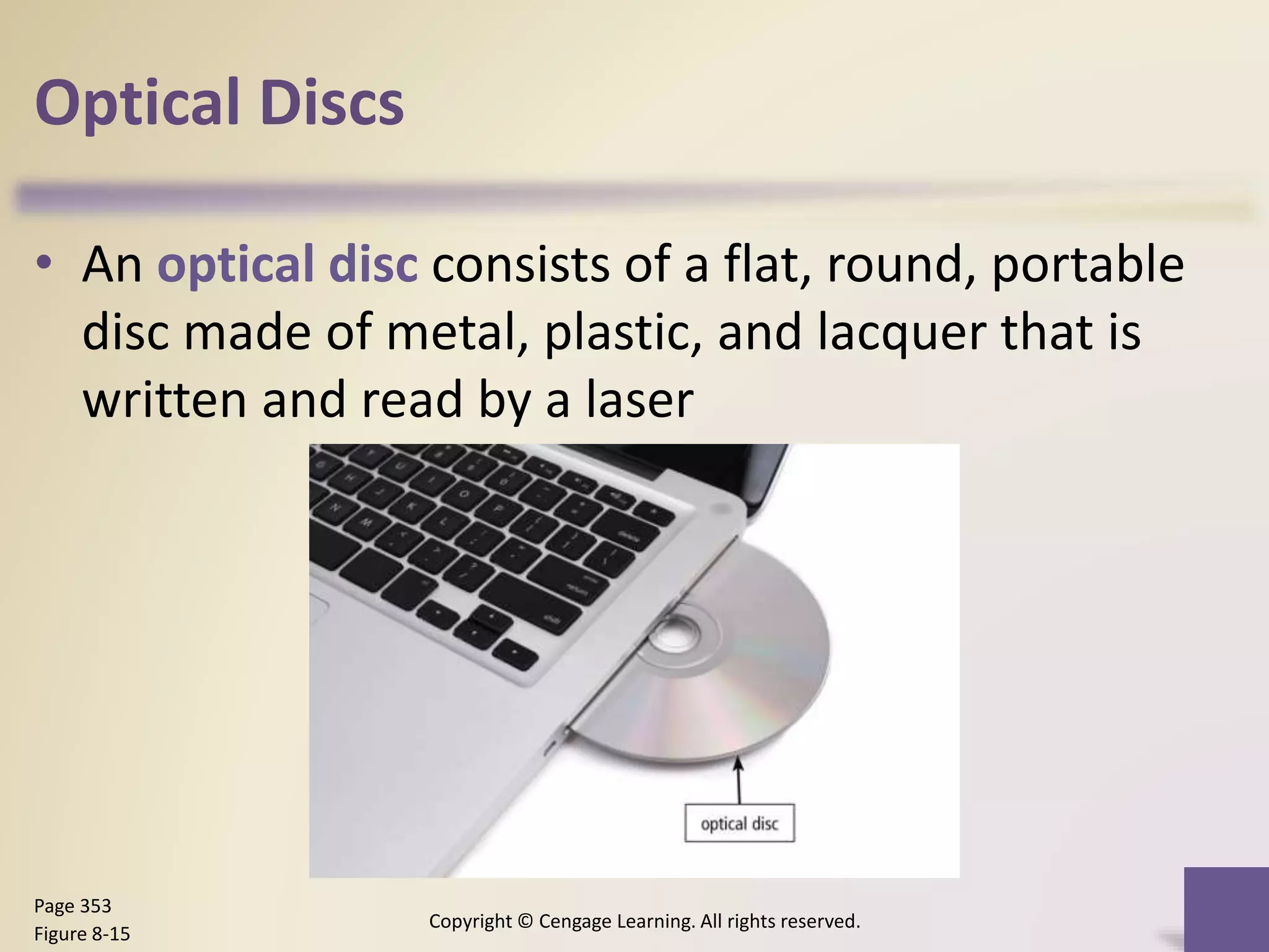 Optical Discs
• An optical disc consists of a flat, round, portable
disc made of metal, plastic, and lacquer that is
written and read by a laser
Copyright © Cengage Learning. All rights reserved.
Page 353
Figure 8-15
 
