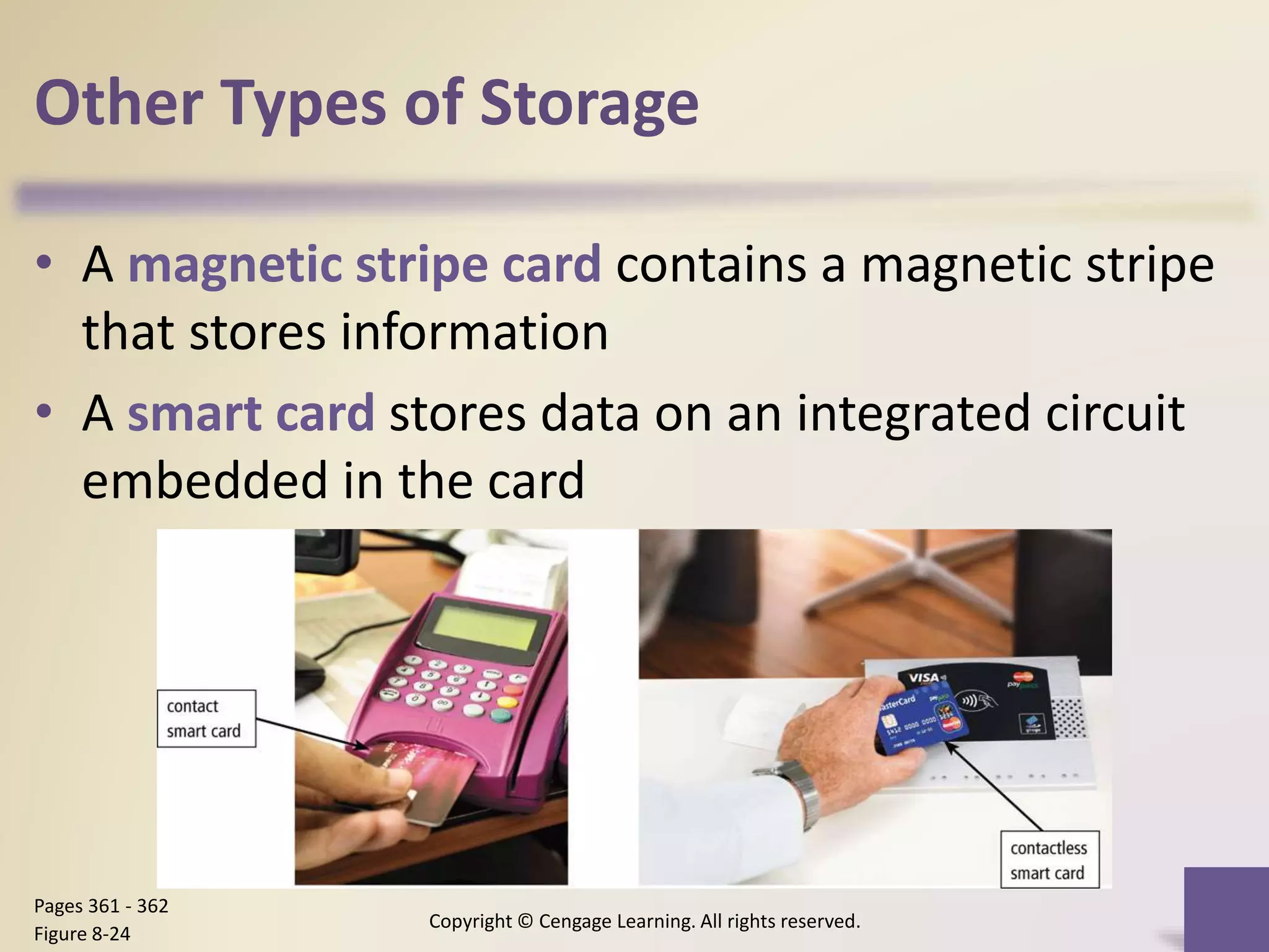 Other Types of Storage
• A magnetic stripe card contains a magnetic stripe
that stores information
• A smart card stores data on an integrated circuit
embedded in the card
Copyright © Cengage Learning. All rights reserved.
Pages 361 - 362
Figure 8-24
 