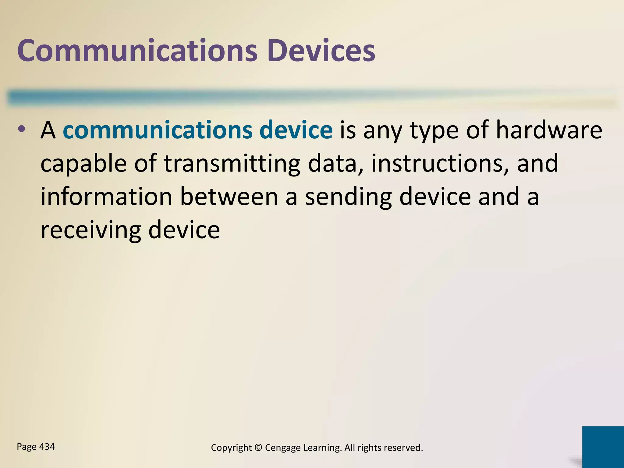Communications Devices
• A communications device is any type of hardware
capable of transmitting data, instructions, and
information between a sending device and a
receiving device
Copyright © Cengage Learning. All rights reserved.Page 434
 