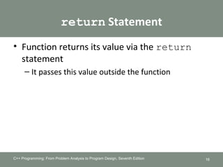 return Statement
• Function returns its value via the return
statement
– It passes this value outside the function
C++ Programming: From Problem Analysis to Program Design, Seventh Edition 16
 