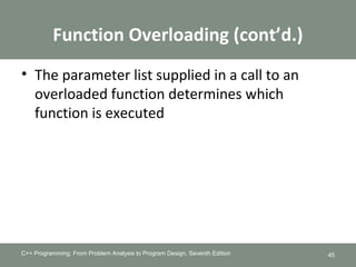 Function Overloading (cont’d.)
• The parameter list supplied in a call to an
overloaded function determines which
function is executed
C++ Programming: From Problem Analysis to Program Design, Seventh Edition 45
 
