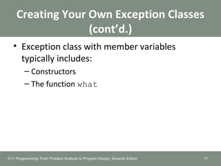 Creating Your Own Exception Classes
(cont’d.)
• Exception class with member variables
typically includes:
– Constructors
– The function what
17C++ Programming: From Problem Analysis to Program Design, Seventh Edition
 