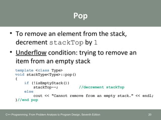 Pop
• To remove an element from the stack,
decrement stackTop by 1
• Underflow condition: trying to remove an
item from an empty stack
20C++ Programming: From Problem Analysis to Program Design, Seventh Edition
 