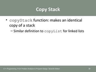 Copy Stack
• copyStack function: makes an identical
copy of a stack
– Similar definition to copyList for linked lists
38C++ Programming: From Problem Analysis to Program Design, Seventh Edition
 