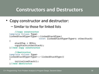 Constructors and Destructors
• Copy constructor and destructor:
– Similar to those for linked lists
39C++ Programming: From Problem Analysis to Program Design, Seventh Edition
 