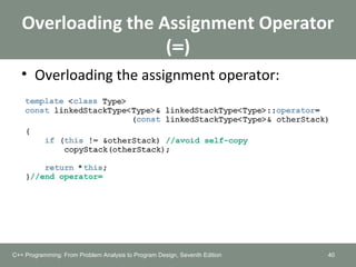 Overloading the Assignment Operator
(=)
• Overloading the assignment operator:
40C++ Programming: From Problem Analysis to Program Design, Seventh Edition
 