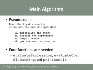 Main Algorithm
• Pseudocode:
• Four functions are needed:
– evaluateExpression, evaluateOpr,
discardExp, and printResult
51C++ Programming: From Problem Analysis to Program Design, Seventh Edition
 