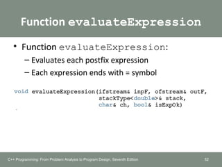 Function evaluateExpression
• Function evaluateExpression:
– Evaluates each postfix expression
– Each expression ends with = symbol
52C++ Programming: From Problem Analysis to Program Design, Seventh Edition
 
