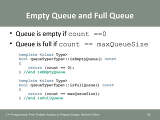 Empty Queue and Full Queue
• Queue is empty if count ==0
• Queue is full if count == maxQueueSize
80C++ Programming: From Problem Analysis to Program Design, Seventh Edition
 