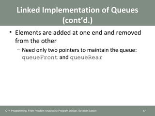 Linked Implementation of Queues
(cont’d.)
• Elements are added at one end and removed
from the other
– Need only two pointers to maintain the queue:
queueFront and queueRear
87C++ Programming: From Problem Analysis to Program Design, Seventh Edition
 