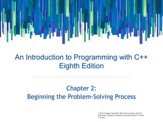© 2016 Cengage Learning®. May not be scanned, copied or
duplicated, or posted to a publicly accessible website, in whole
or in part.
An Introduction to Programming with C++
Eighth Edition
Chapter 2:
Beginning the Problem-Solving Process
 