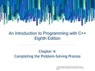 v© 2016 Cengage Learning®. May not be scanned, copied or
duplicated, or posted to a publicly accessible website, in whole or
in part.
An Introduction to Programming with C++
Eighth Edition
Chapter 4:
Completing the Problem-Solving Process
 