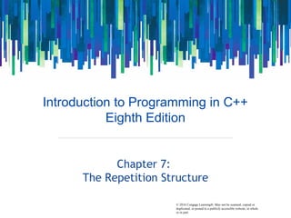 © 2016 Cengage Learning®. May not be scanned, copied or
duplicated, or posted to a publicly accessible website, in whole
or in part.
Introduction to Programming in C++
Eighth Edition
Chapter 7:
The Repetition Structure
 