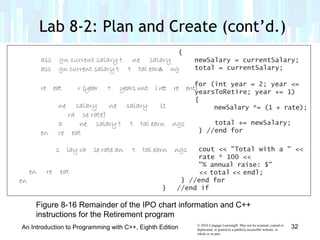 © 2016 Cengage Learning®. May not be scanned, copied or
duplicated, or posted to a publicly accessible website, in
whole or in part.
Lab 8-2: Plan and Create (cont’d.)
An Introduction to Programming with C++, Eighth Edition 32
Figure 8-16 Remainder of the IPO chart information and C++
instructions for the Retirement program
 