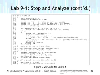 © 2016 Cengage Learning®. May not be scanned, copied or
duplicated, or posted to a publicly accessible website, in whole
or in part.
Lab 9-1: Stop and Analyze (cont’d.)
An Introduction to Programming with C++, Eighth Edition 52
Figure 9-26 Code for Lab 9-1
 