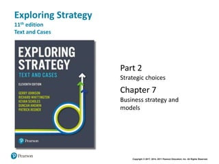 Copyright © 2017, 2014, 2011 Pearson Education, Inc. All Rights Reserved
Exploring Strategy
11th edition
Text and Cases
Part 2
Strategic choices
Chapter 7
Business strategy and
models
 
