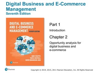 Copyright © 2019, 2015, 2011 Pearson Education, Inc. All Rights Reserved
Part 1
Introduction
Chapter 2
Opportunity analysis for
digital business and
e-commerce
Digital Business and E-Commerce
Management
Seventh Edition
 