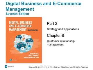 Copyright © 2019, 2015, 2011 Pearson Education, Inc. All Rights Reserved
Part 2
Strategy and applications
Chapter 8
Customer relationship
management
Digital Business and E-Commerce
Management
Seventh Edition
 