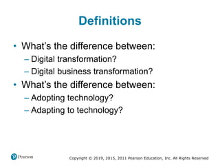 Copyright © 2019, 2015, 2011 Pearson Education, Inc. All Rights Reserved
Definitions
• What’s the difference between:
– Digital transformation?
– Digital business transformation?
• What’s the difference between:
– Adopting technology?
– Adapting to technology?
 