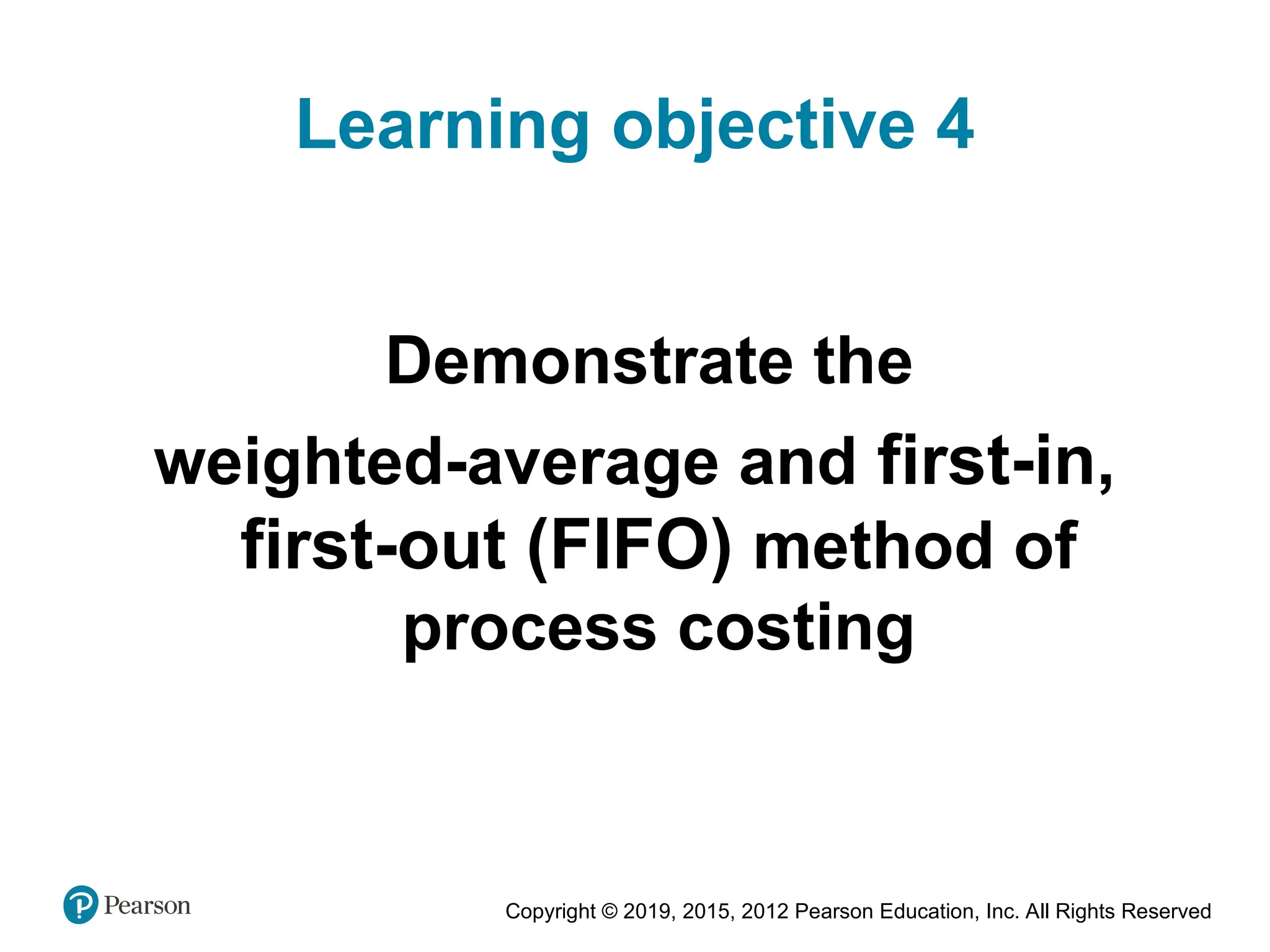 Copyright © 2019, 2015, 2012 Pearson Education, Inc. All Rights Reserved
Learning objective 4
Demonstrate the
weighted-average and first-in,
first-out (FIFO) method of
process costing
 