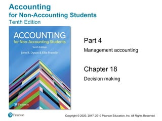 Copyright © 2020, 2017, 2010 Pearson Education, Inc. All Rights Reserved
Chapter 18
Decision making
Part 4
Management accounting
Accounting
for Non-Accounting Students
Tenth Edition
 