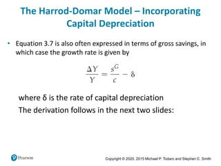 Copyright © 2020, 2015 Michael P. Todaro and Stephen C. Smith
• Equation 3.7 is also often expressed in terms of gross savings, in
which case the growth rate is given by
(3.7’)
where δ is the rate of capital depreciation
The derivation follows in the next two slides:
The Harrod-Domar Model – Incorporating
Capital Depreciation
 