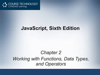 JavaScript, Sixth Edition
Chapter 2
Working with Functions, Data Types,
and Operators
 