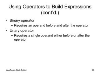 JavaScript, Sixth Edition 36
Using Operators to Build Expressions
(cont’d.)
• Binary operator
– Requires an operand before and after the operator
• Unary operator
– Requires a single operand either before or after the
operator
 