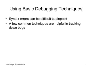 JavaScript, Sixth Edition 11
Using Basic Debugging Techniques
• Syntax errors can be difficult to pinpoint
• A few common techniques are helpful in tracking
down bugs
 