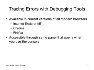 JavaScript, Sixth Edition 23
Tracing Errors with Debugging Tools
• Available in current versions of all modern browsers
– Internet Explorer (IE)
– Chrome
– Firefox
• Accessible through same panel that opens when
you use the console
 