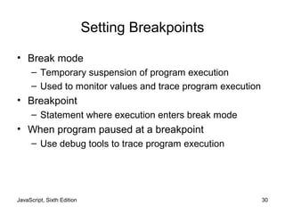 JavaScript, Sixth Edition 30
Setting Breakpoints
• Break mode
– Temporary suspension of program execution
– Used to monitor values and trace program execution
• Breakpoint
– Statement where execution enters break mode
• When program paused at a breakpoint
– Use debug tools to trace program execution
 