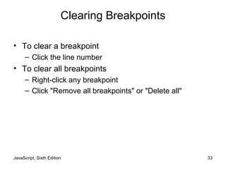 JavaScript, Sixth Edition 33
Clearing Breakpoints
• To clear a breakpoint
– Click the line number
• To clear all breakpoints
– Right-click any breakpoint
– Click "Remove all breakpoints" or "Delete all"
 
