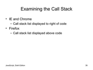 JavaScript, Sixth Edition 39
Examining the Call Stack
• IE and Chrome
– Call stack list displayed to right of code
• Firefox
– Call stack list displayed above code
 