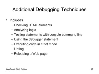 JavaScript, Sixth Edition 47
Additional Debugging Techniques
• Includes
– Checking HTML elements
– Analyzing logic
– Testing statements with console command line
– Using the debugger statement
– Executing code in strict mode
– Linting
– Reloading a Web page
 